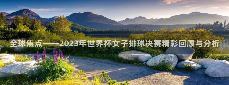 世界杯直播时间：全球焦点——2023年世界杯女子排球决赛精彩回顾与分析