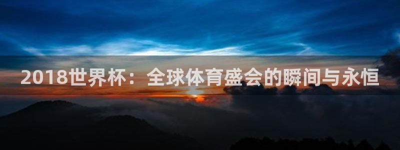 世界杯 直播：2018世界杯：全球体育盛会的瞬间与永恒