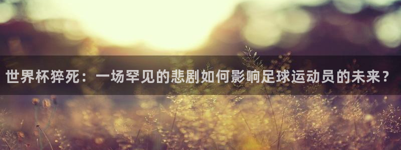 2026世界杯亚洲预选赛：世界杯猝死：一场罕见的悲剧如何影响足球运动员的未来？